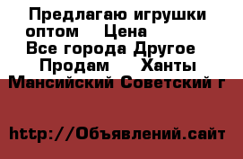 Предлагаю игрушки оптом  › Цена ­ 7 000 - Все города Другое » Продам   . Ханты-Мансийский,Советский г.